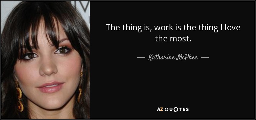 The thing is, work is the thing I love the most. - Katharine McPhee