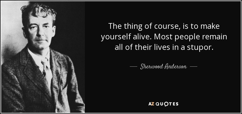 The thing of course, is to make yourself alive. Most people remain all of their lives in a stupor. - Sherwood Anderson