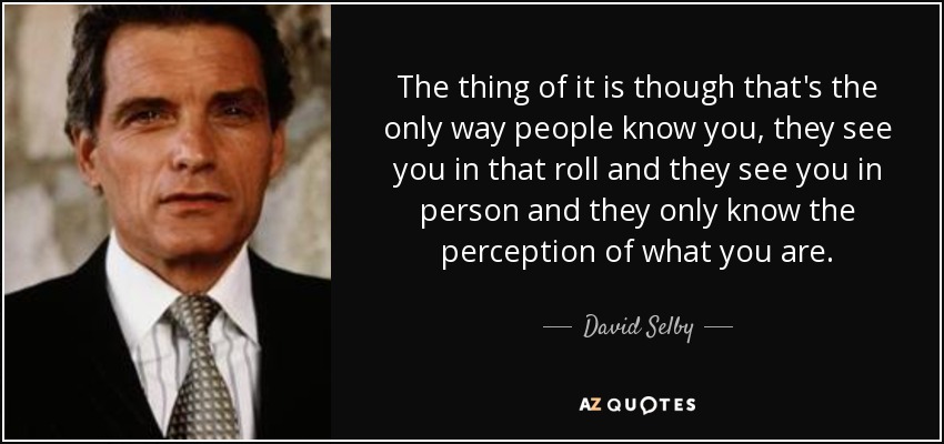 The thing of it is though that's the only way people know you, they see you in that roll and they see you in person and they only know the perception of what you are. - David Selby