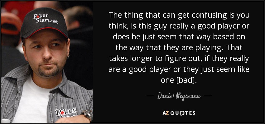 The thing that can get confusing is you think, is this guy really a good player or does he just seem that way based on the way that they are playing. That takes longer to figure out, if they really are a good player or they just seem like one [bad]. - Daniel Negreanu