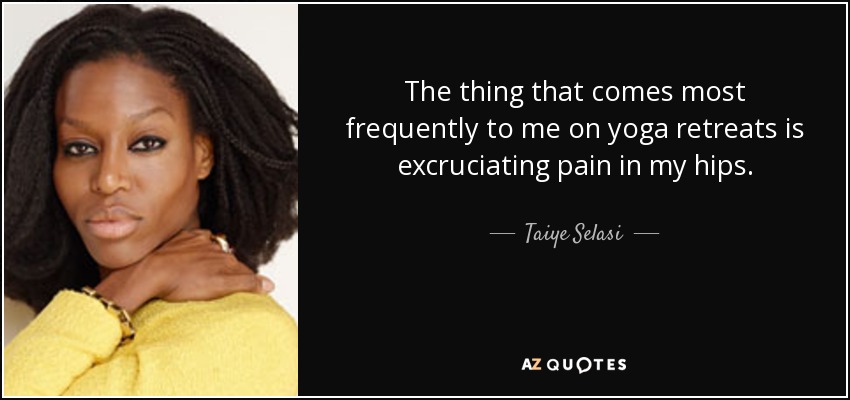 The thing that comes most frequently to me on yoga retreats is excruciating pain in my hips. - Taiye Selasi