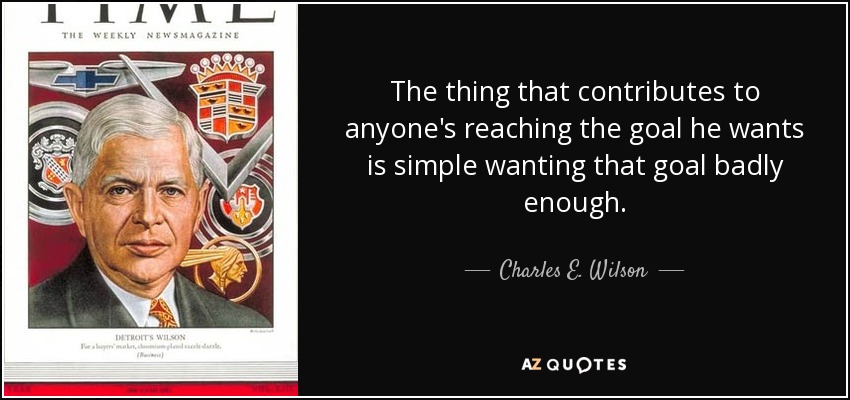 The thing that contributes to anyone's reaching the goal he wants is simple wanting that goal badly enough. - Charles E. Wilson