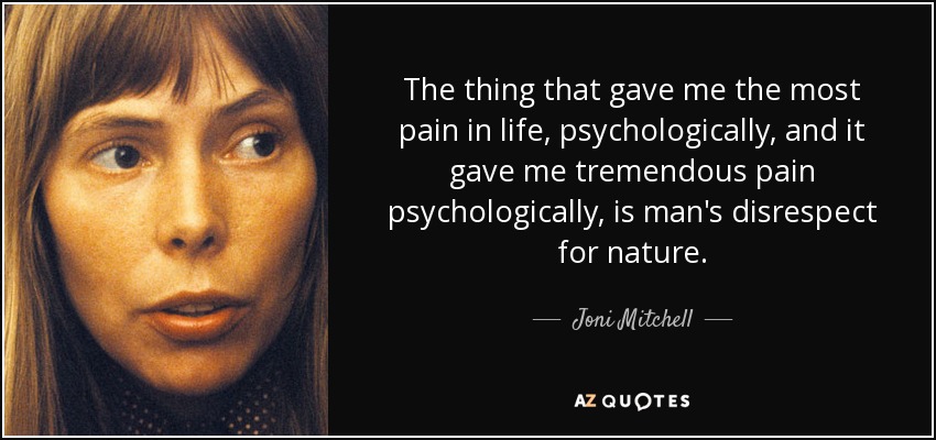The thing that gave me the most pain in life, psychologically, and it gave me tremendous pain psychologically, is man's disrespect for nature. - Joni Mitchell