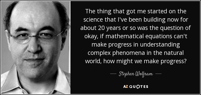 The thing that got me started on the science that I've been building now for about 20 years or so was the question of okay, if mathematical equations can't make progress in understanding complex phenomena in the natural world, how might we make progress? - Stephen Wolfram