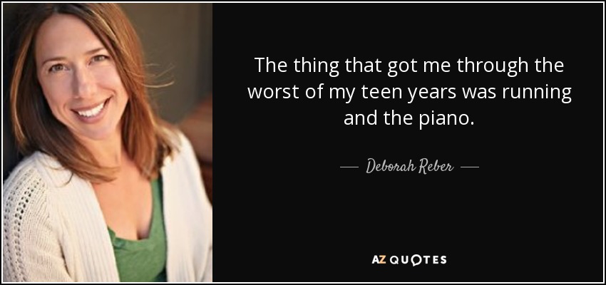 The thing that got me through the worst of my teen years was running and the piano. - Deborah Reber
