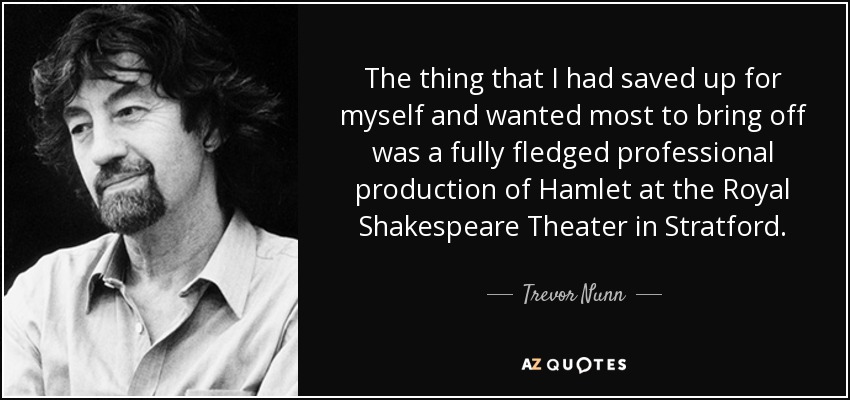 The thing that I had saved up for myself and wanted most to bring off was a fully fledged professional production of Hamlet at the Royal Shakespeare Theater in Stratford. - Trevor Nunn