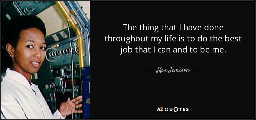 The thing that I have done throughout my life is to do the best job that I can and to be me. - Mae Jemison