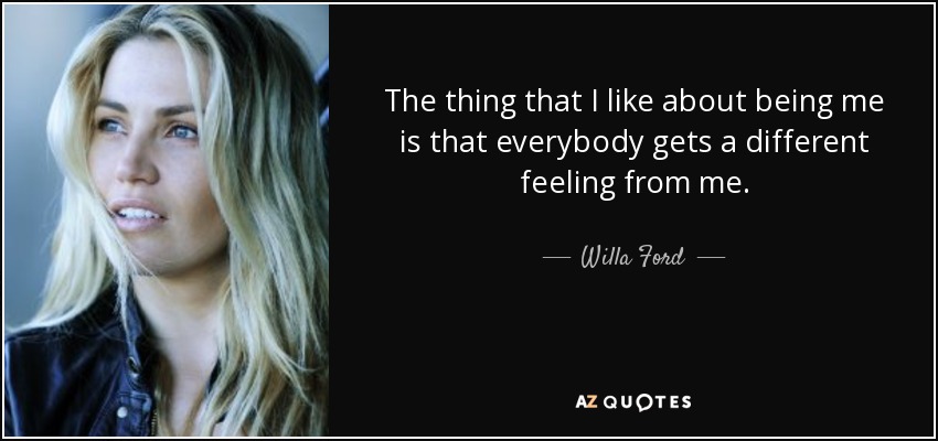The thing that I like about being me is that everybody gets a different feeling from me. - Willa Ford
