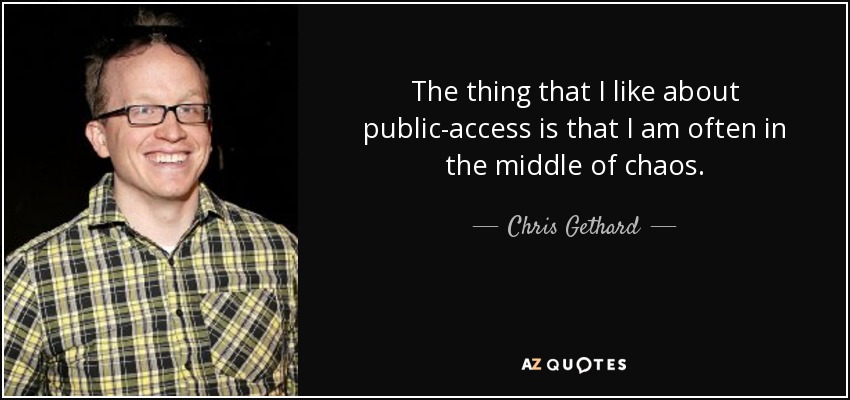 The thing that I like about public-access is that I am often in the middle of chaos. - Chris Gethard