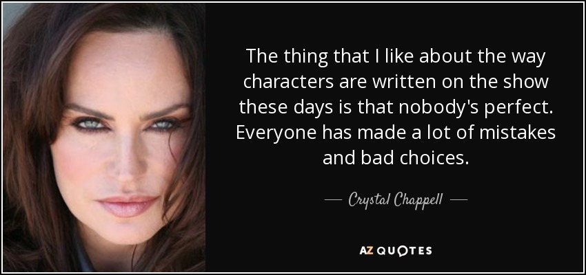 The thing that I like about the way characters are written on the show these days is that nobody's perfect. Everyone has made a lot of mistakes and bad choices. - Crystal Chappell
