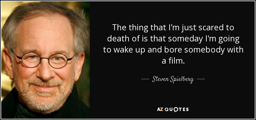 The thing that I'm just scared to death of is that someday I'm going to wake up and bore somebody with a film. - Steven Spielberg