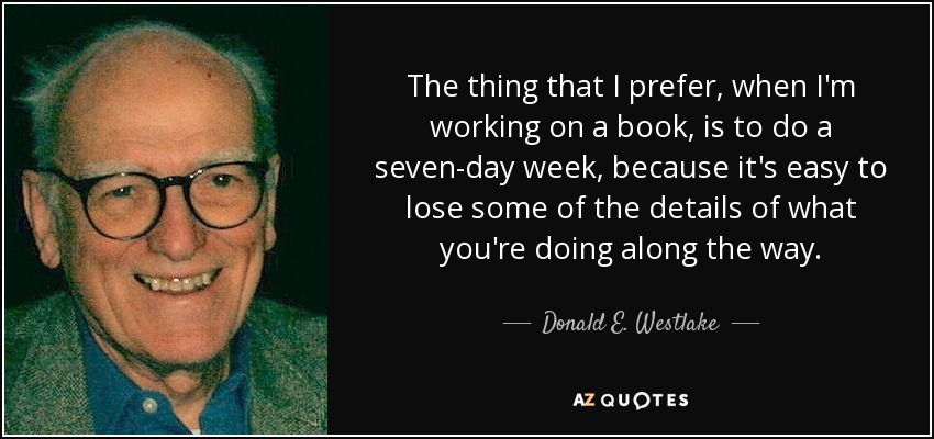 The thing that I prefer, when I'm working on a book, is to do a seven-day week, because it's easy to lose some of the details of what you're doing along the way. - Donald E. Westlake