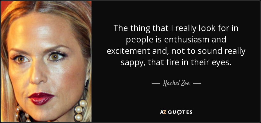 The thing that I really look for in people is enthusiasm and excitement and, not to sound really sappy, that fire in their eyes. - Rachel Zoe