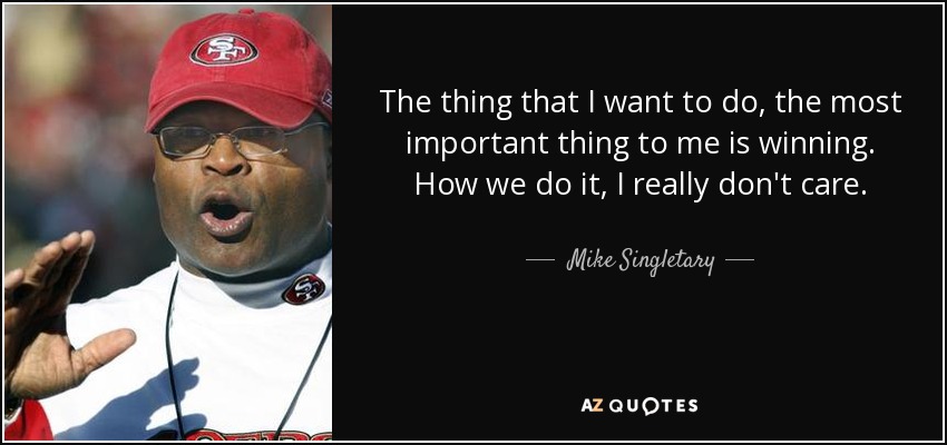 The thing that I want to do, the most important thing to me is winning. How we do it, I really don't care. - Mike Singletary