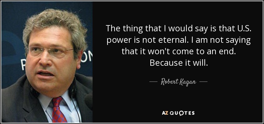 The thing that I would say is that U.S. power is not eternal. I am not saying that it won't come to an end. Because it will. - Robert Kagan