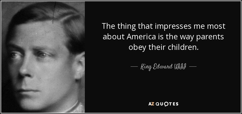 The thing that impresses me most about America is the way parents obey their children. - King Edward VIII