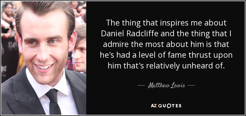 The thing that inspires me about Daniel Radcliffe and the thing that I admire the most about him is that he's had a level of fame thrust upon him that's relatively unheard of. - Matthew Lewis