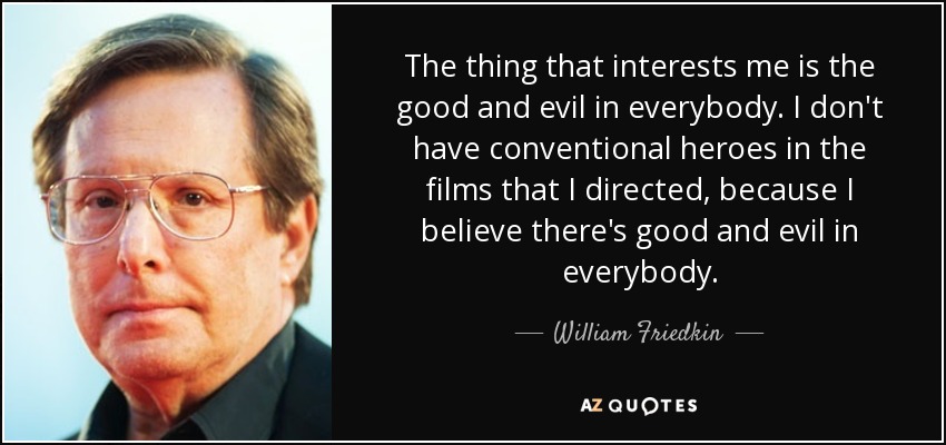 The thing that interests me is the good and evil in everybody. I don't have conventional heroes in the films that I directed, because I believe there's good and evil in everybody. - William Friedkin