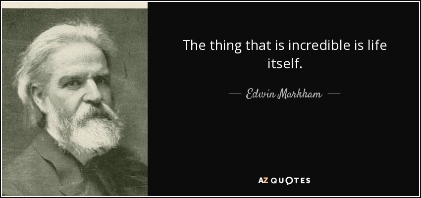 The thing that is incredible is life itself. - Edwin Markham