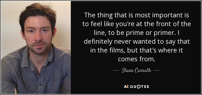 The thing that is most important is to feel like you're at the front of the line, to be prime or primer. I definitely never wanted to say that in the films, but that's where it comes from. - Shane Carruth