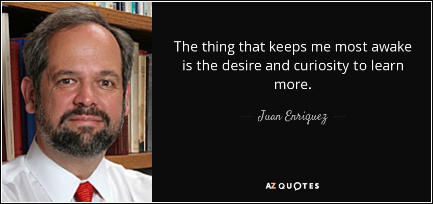 The thing that keeps me most awake is the desire and curiosity to learn more. - Juan Enriquez