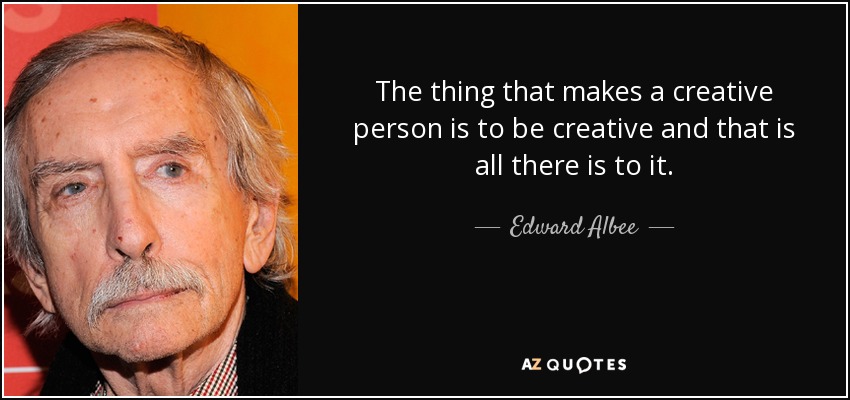 The thing that makes a creative person is to be creative and that is all there is to it. - Edward Albee
