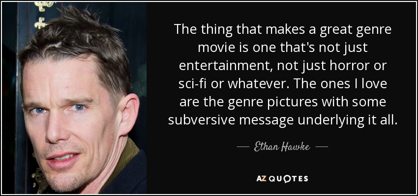 The thing that makes a great genre movie is one that's not just entertainment, not just horror or sci-fi or whatever. The ones I love are the genre pictures with some subversive message underlying it all. - Ethan Hawke