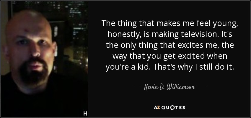 The thing that makes me feel young, honestly, is making television. It's the only thing that excites me, the way that you get excited when you're a kid. That's why I still do it. - Kevin D. Williamson