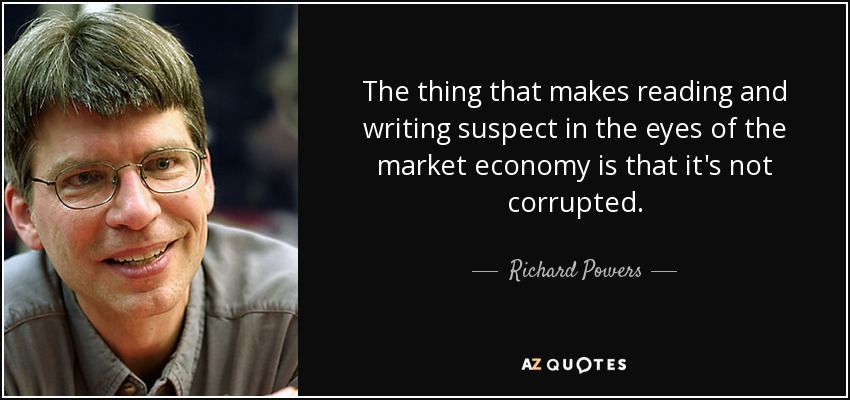 The thing that makes reading and writing suspect in the eyes of the market economy is that it's not corrupted. - Richard Powers