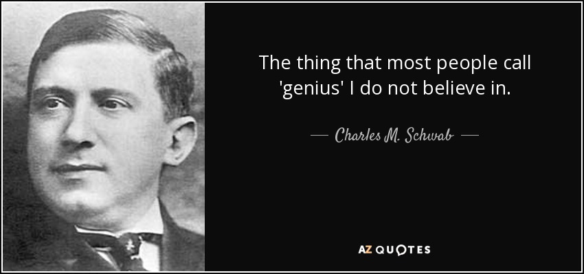 The thing that most people call 'genius' I do not believe in. - Charles M. Schwab