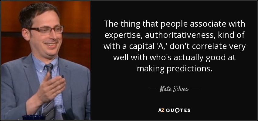 The thing that people associate with expertise, authoritativeness, kind of with a capital 'A,' don't correlate very well with who's actually good at making predictions. - Nate Silver
