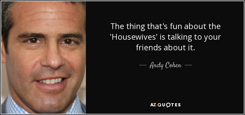 The thing that's fun about the 'Housewives' is talking to your friends about it. - Andy Cohen