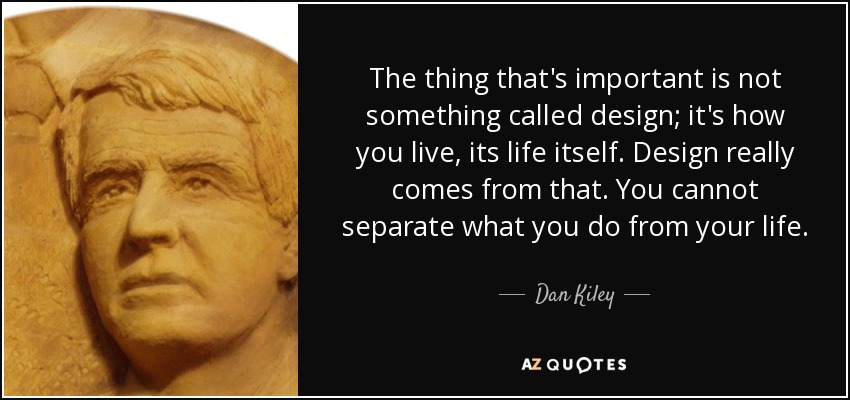 The thing that's important is not something called design; it's how you live, its life itself. Design really comes from that. You cannot separate what you do from your life. - Dan Kiley