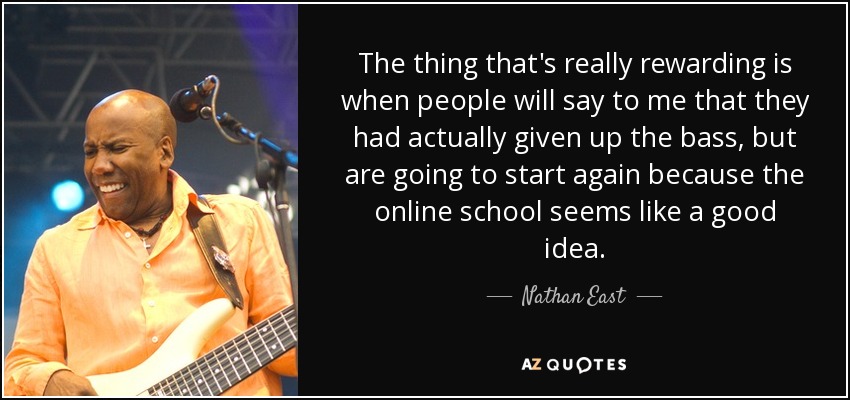 The thing that's really rewarding is when people will say to me that they had actually given up the bass, but are going to start again because the online school seems like a good idea. - Nathan East