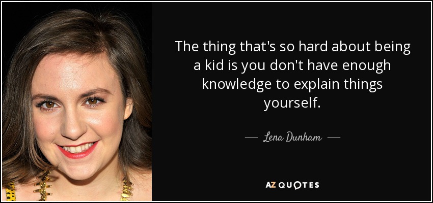 The thing that's so hard about being a kid is you don't have enough knowledge to explain things yourself. - Lena Dunham
