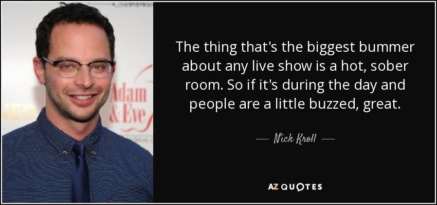 The thing that's the biggest bummer about any live show is a hot, sober room. So if it's during the day and people are a little buzzed, great. - Nick Kroll