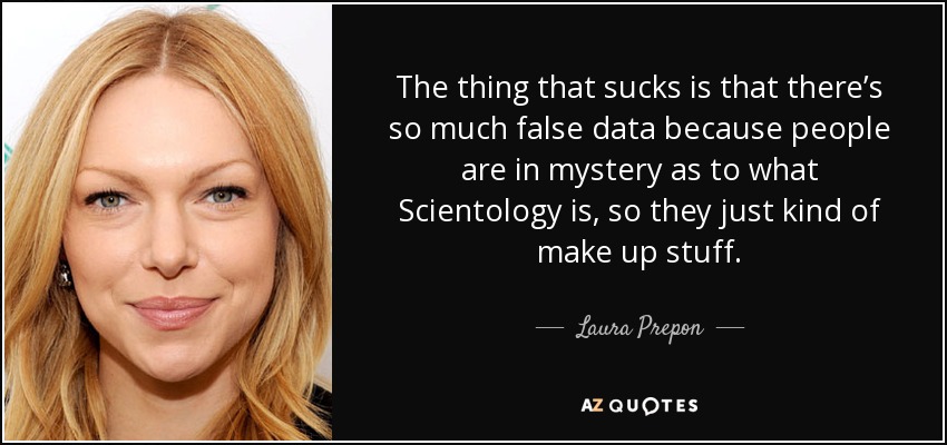 The thing that sucks is that there’s so much false data because people are in mystery as to what Scientology is, so they just kind of make up stuff. - Laura Prepon