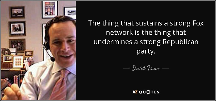 The thing that sustains a strong Fox network is the thing that undermines a strong Republican party. - David Frum
