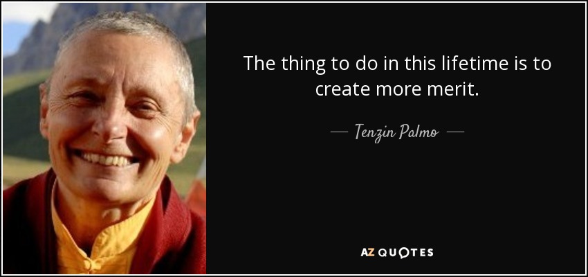 The thing to do in this lifetime is to create more merit. - Tenzin Palmo