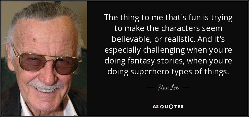 The thing to me that's fun is trying to make the characters seem believable, or realistic. And it's especially challenging when you're doing fantasy stories, when you're doing superhero types of things. - Stan Lee