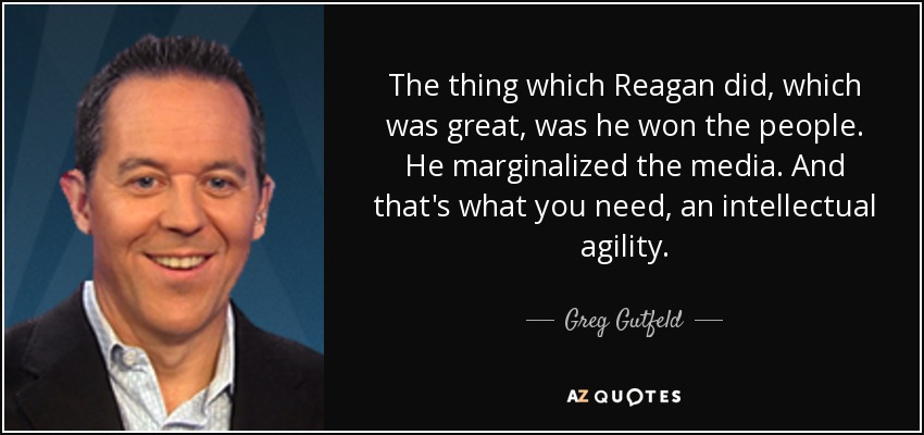 The thing which Reagan did, which was great, was he won the people. He marginalized the media. And that's what you need, an intellectual agility. - Greg Gutfeld
