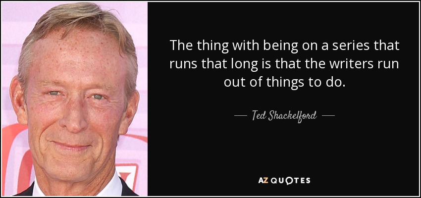 The thing with being on a series that runs that long is that the writers run out of things to do. - Ted Shackelford