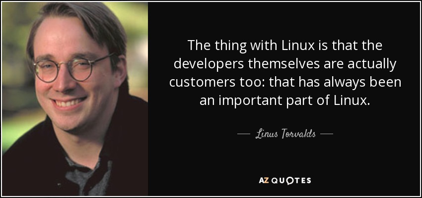 The thing with Linux is that the developers themselves are actually customers too: that has always been an important part of Linux. - Linus Torvalds