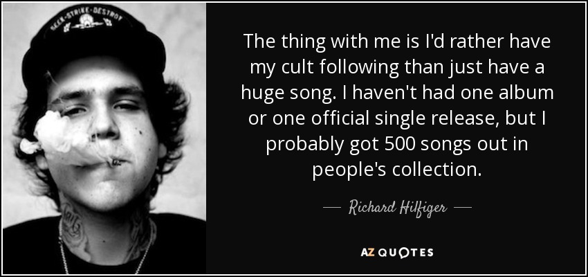 The thing with me is I'd rather have my cult following than just have a huge song. I haven't had one album or one official single release, but I probably got 500 songs out in people's collection. - Richard Hilfiger