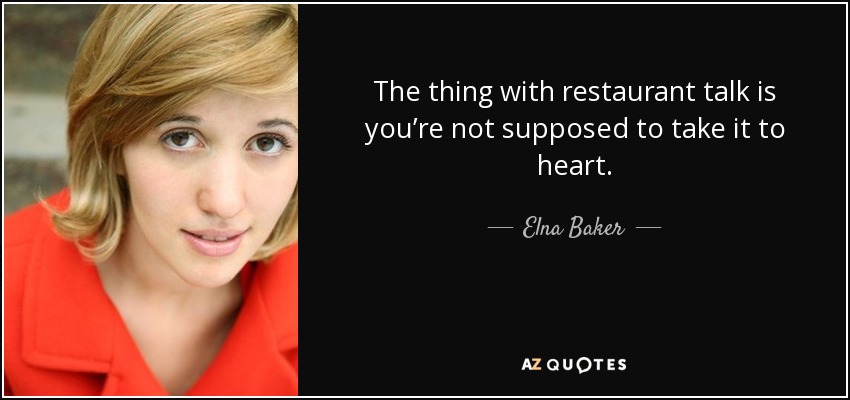 The thing with restaurant talk is you’re not supposed to take it to heart. - Elna Baker