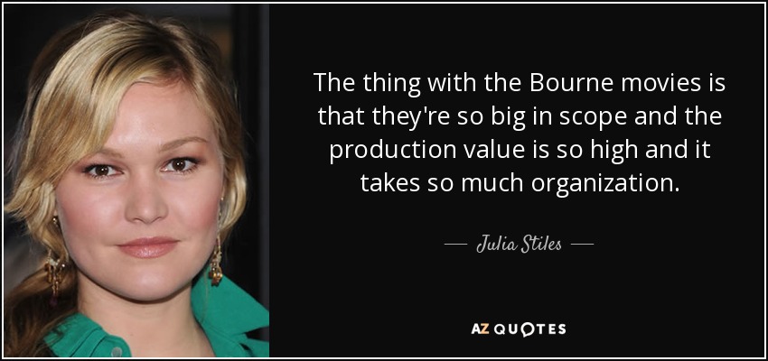 The thing with the Bourne movies is that they're so big in scope and the production value is so high and it takes so much organization. - Julia Stiles