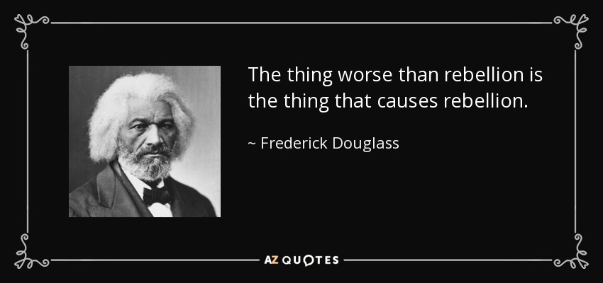 The thing worse than rebellion is the thing that causes rebellion. - Frederick Douglass