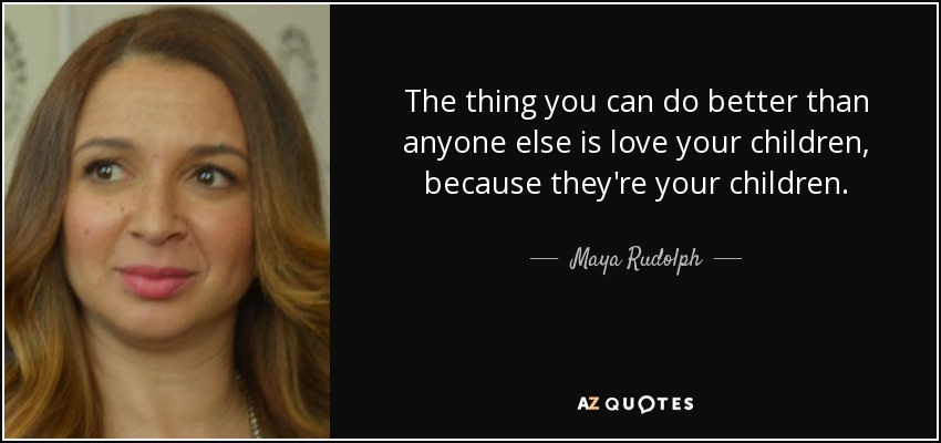 The thing you can do better than anyone else is love your children, because they're your children. - Maya Rudolph
