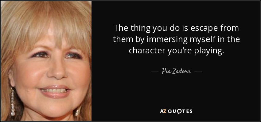 The thing you do is escape from them by immersing myself in the character you're playing. - Pia Zadora