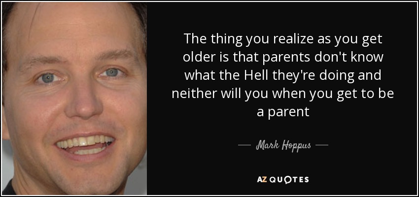 The thing you realize as you get older is that parents don't know what the Hell they're doing and neither will you when you get to be a parent - Mark Hoppus